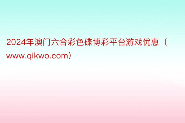 2024年澳门六合彩色碟博彩平台游戏优惠（www.qikwo.com）