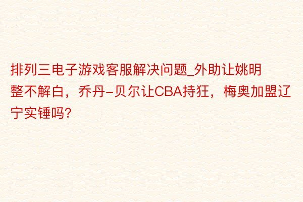 排列三电子游戏客服解决问题_外助让姚明整不解白，乔丹-贝尔让CBA持狂，梅奥加盟辽宁实锤吗？