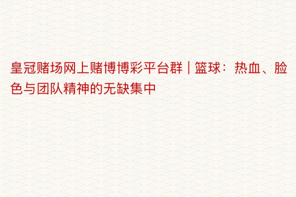 皇冠赌场网上赌博博彩平台群 | 篮球：热血、脸色与团队精神的无缺集中