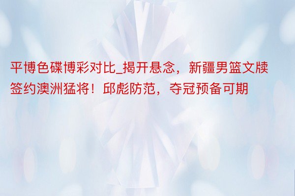 平博色碟博彩对比_揭开悬念，新疆男篮文牍签约澳洲猛将！邱彪防范，夺冠预备可期