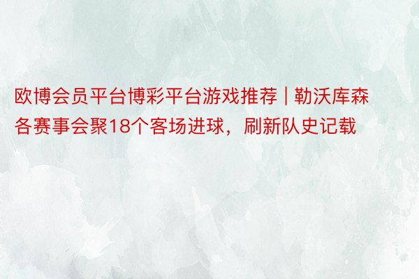 欧博会员平台博彩平台游戏推荐 | 勒沃库森各赛事会聚18个客场进球，刷新队史记载