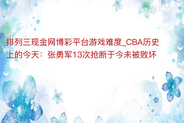 排列三现金网博彩平台游戏难度_CBA历史上的今天：张勇军13次抢断于今未被败坏