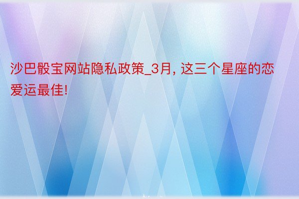 沙巴骰宝网站隐私政策_3月, 这三个星座的恋爱运最佳!