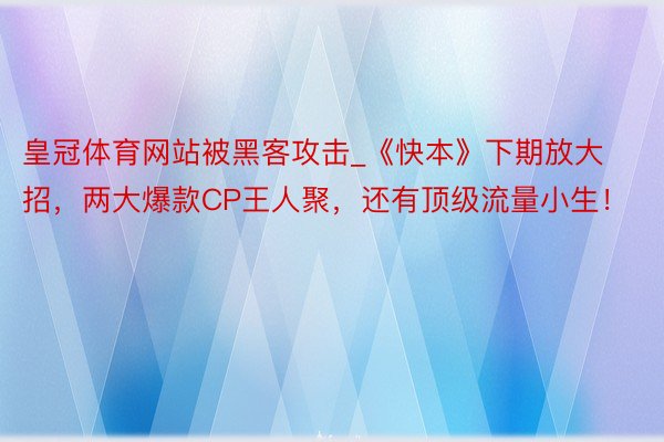 皇冠体育网站被黑客攻击_《快本》下期放大招，两大爆款CP王人聚，还有顶级流量小生！