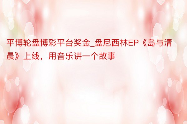 平博轮盘博彩平台奖金_盘尼西林EP《岛与清晨》上线，用音乐讲一个故事