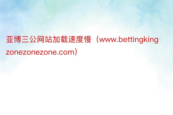 亚博三公网站加载速度慢（www.bettingkingzonezonezone.com）