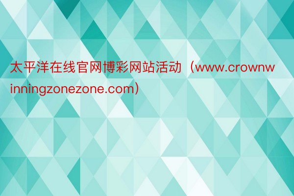 太平洋在线官网博彩网站活动（www.crownwinningzonezone.com）