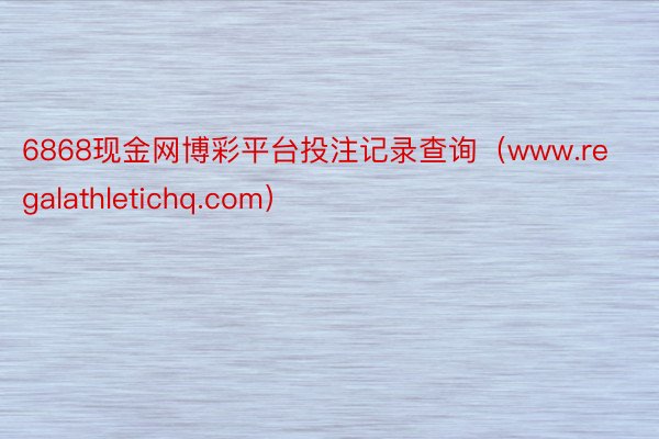 6868现金网博彩平台投注记录查询（www.regalathletichq.com）