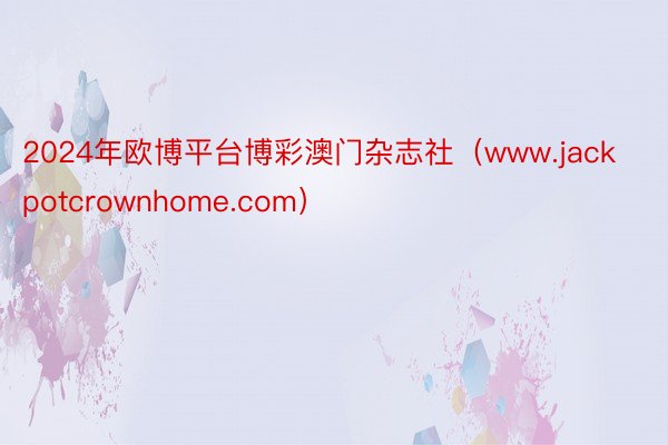 2024年欧博平台博彩澳门杂志社（www.jackpotcrownhome.com）