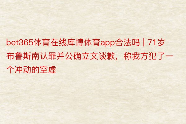 bet365体育在线库博体育app合法吗 | 71岁布鲁斯南认罪并公确立文谈歉，称我方犯了一个冲动的空虚