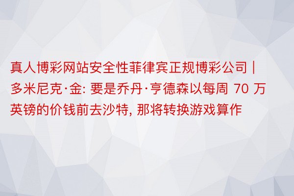 真人博彩网站安全性菲律宾正规博彩公司 | 多米尼克·金: 要是乔丹·亨德森以每周 70 万英镑的价钱前去沙特, 那将转换游戏算作