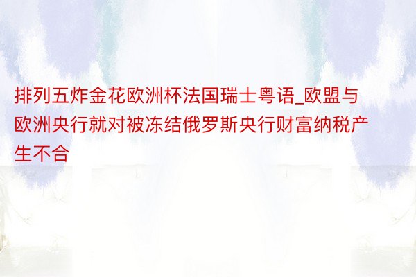 排列五炸金花欧洲杯法国瑞士粤语_欧盟与欧洲央行就对被冻结俄罗斯央行财富纳税产生不合