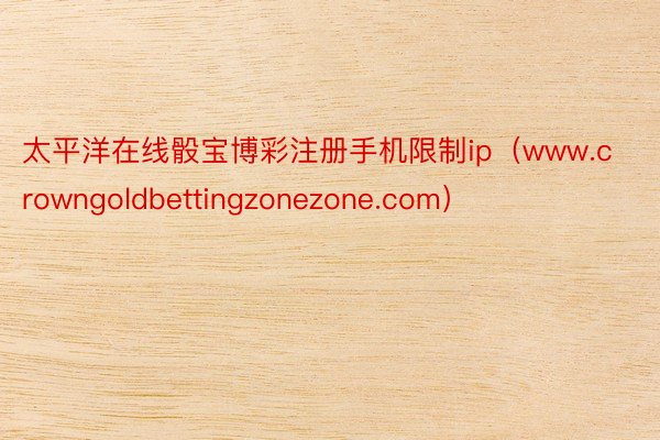 太平洋在线骰宝博彩注册手机限制ip（www.crowngoldbettingzonezone.com）