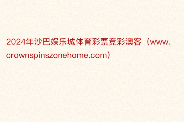 2024年沙巴娱乐城体育彩票竞彩澳客（www.crownspinszonehome.com）