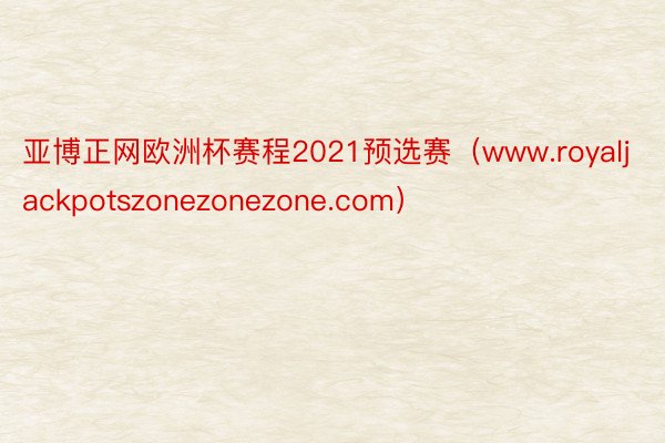 亚博正网欧洲杯赛程2021预选赛（www.royaljackpotszonezonezone.com）