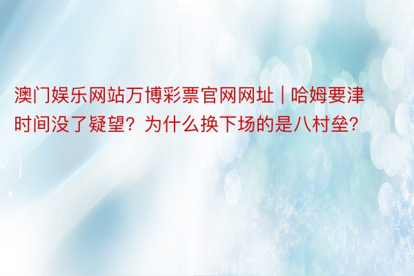 澳门娱乐网站万博彩票官网网址 | 哈姆要津时间没了疑望？为什么换下场的是八村垒？