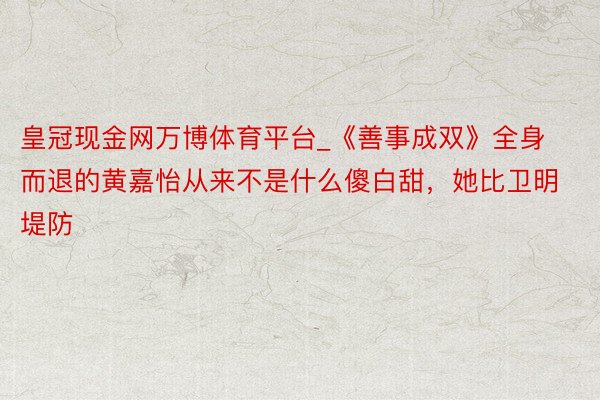 皇冠现金网万博体育平台_《善事成双》全身而退的黄嘉怡从来不是什么傻白甜，她比卫明堤防