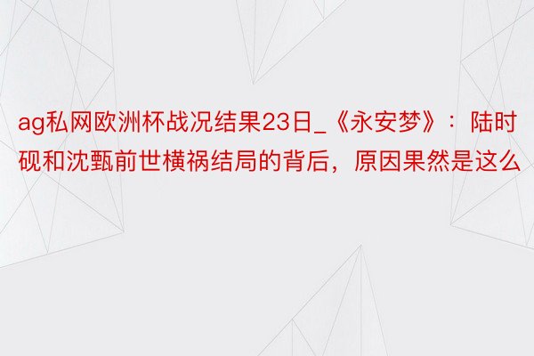 ag私网欧洲杯战况结果23日_《永安梦》：陆时砚和沈甄前世横祸结局的背后，原因果然是这么