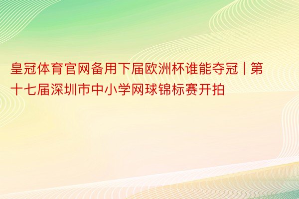 皇冠体育官网备用下届欧洲杯谁能夺冠 | 第十七届深圳市中小学网球锦标赛开拍