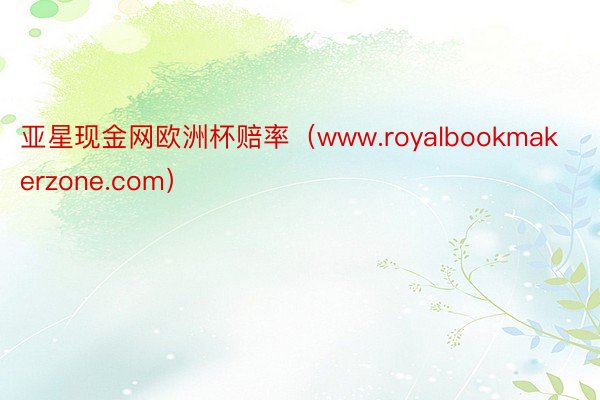 亚星现金网欧洲杯赔率（www.royalbookmakerzone.com）