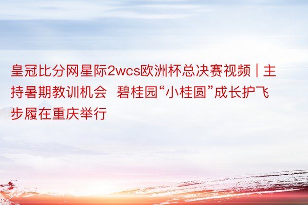 皇冠比分网星际2wcs欧洲杯总决赛视频 | 主持暑期教训机会  碧桂园“小桂圆”成长护飞步履在重庆举行