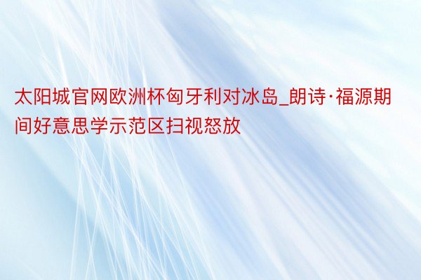 太阳城官网欧洲杯匈牙利对冰岛_朗诗·福源期间好意思学示范区扫视怒放