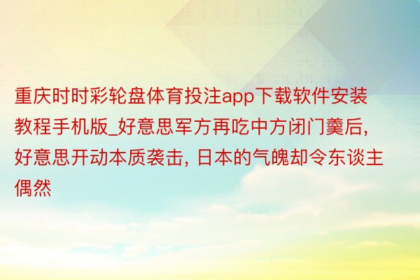 重庆时时彩轮盘体育投注app下载软件安装教程手机版_好意思军方再吃中方闭门羹后， 好意思开动本质袭击， 日本的气魄却令东谈主偶然