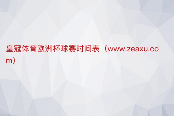 皇冠体育欧洲杯球赛时间表（www.zeaxu.com）