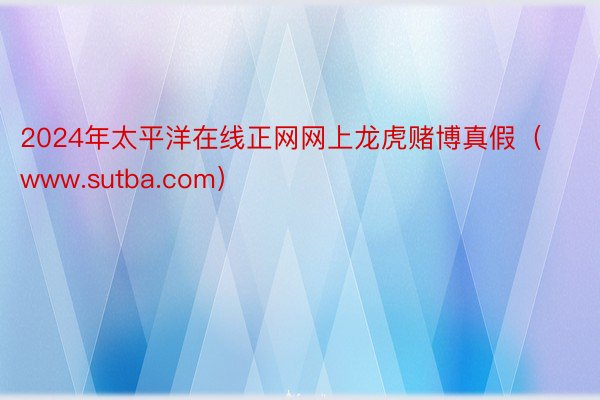 2024年太平洋在线正网网上龙虎赌博真假（www.sutba.com）