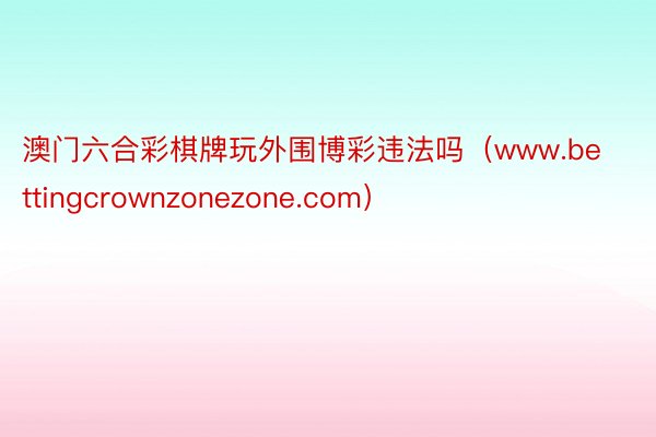 澳门六合彩棋牌玩外围博彩违法吗（www.bettingcrownzonezone.com）