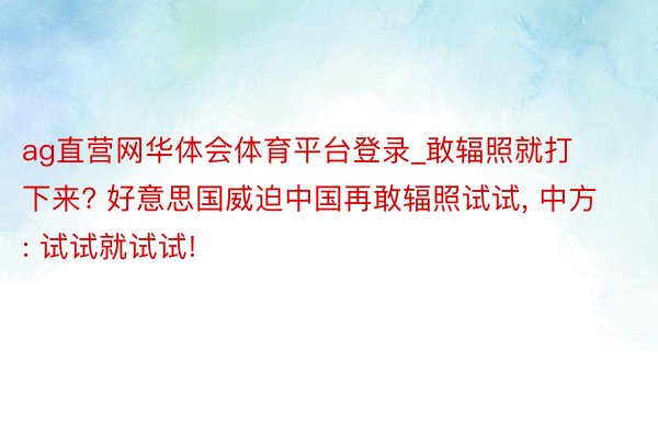 ag直营网华体会体育平台登录_敢辐照就打下来? 好意思国威迫中国再敢辐照试试, 中方: 试试就试试!