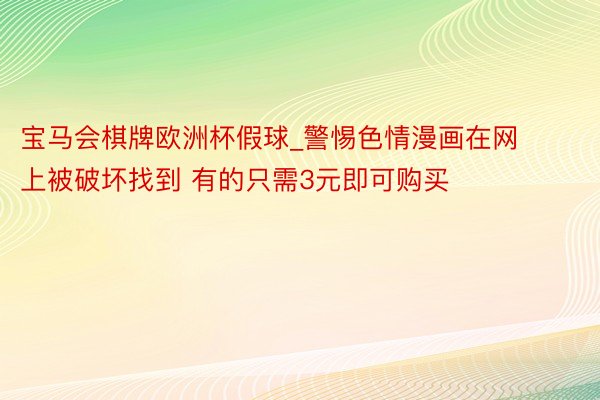 宝马会棋牌欧洲杯假球_警惕色情漫画在网上被破坏找到 有的只需3元即可购买