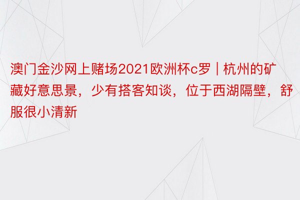 澳门金沙网上赌场2021欧洲杯c罗 | 杭州的矿藏好意思景，少有搭客知谈，位于西湖隔壁，舒服很小清新