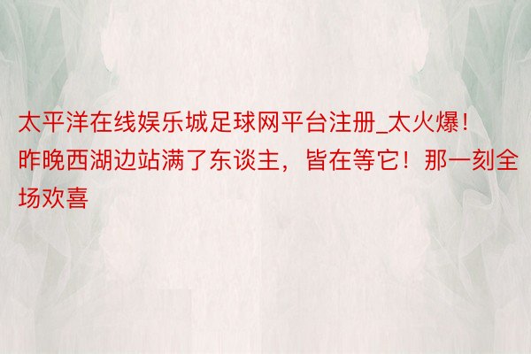 太平洋在线娱乐城足球网平台注册_太火爆！昨晚西湖边站满了东谈主，皆在等它！那一刻全场欢喜