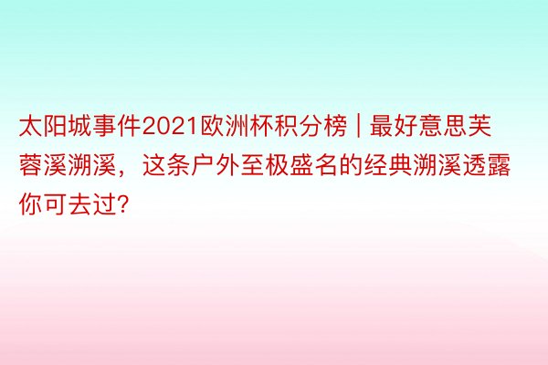 太阳城事件2021欧洲杯积分榜 | 最好意思芙蓉溪溯溪，这条户外至极盛名的经典溯溪透露你可去过？