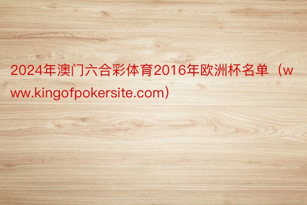 2024年澳门六合彩体育2016年欧洲杯名单（www.kingofpokersite.com）