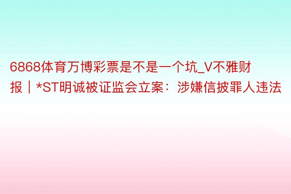 6868体育万博彩票是不是一个坑_V不雅财报｜*ST明诚被证监会立案：涉嫌信披罪人违法