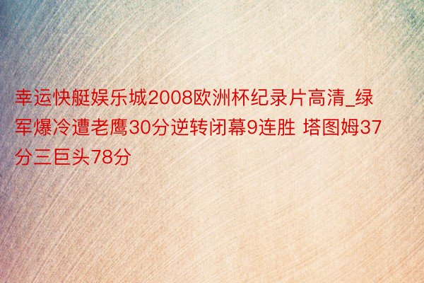 幸运快艇娱乐城2008欧洲杯纪录片高清_绿军爆冷遭老鹰30分逆转闭幕9连胜 塔图姆37分三巨头78分