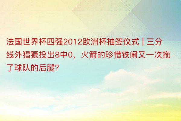 法国世界杯四强2012欧洲杯抽签仪式 | 三分线外猖獗投出8中0，火箭的珍惜铁闸又一次拖了球队的后腿？