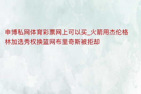 申博私网体育彩票网上可以买_火箭用杰伦格林加选秀权换篮网布里奇斯被拒却