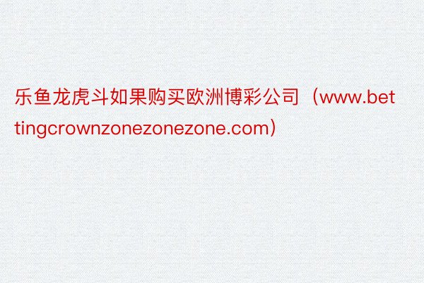 乐鱼龙虎斗如果购买欧洲博彩公司（www.bettingcrownzonezonezone.com）