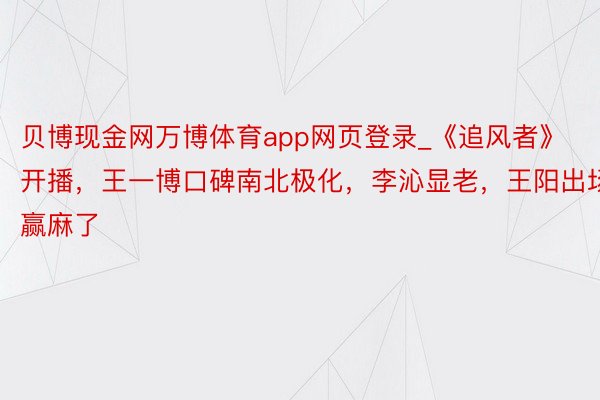 贝博现金网万博体育app网页登录_《追风者》开播，王一博口碑南北极化，李沁显老，王阳出场赢麻了