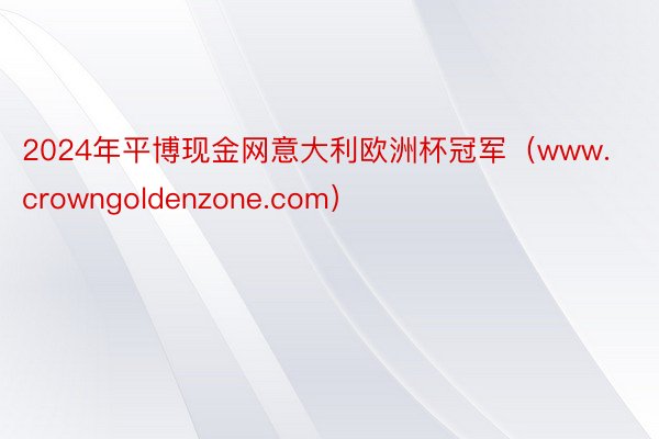 2024年平博现金网意大利欧洲杯冠军（www.crowngoldenzone.com）