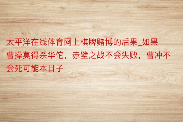 太平洋在线体育网上棋牌赌博的后果_如果曹操莫得杀华佗，赤壁之战不会失败，曹冲不会死可能本日子