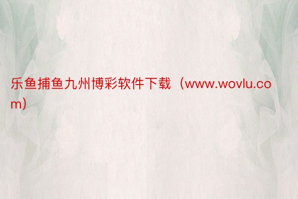 乐鱼捕鱼九州博彩软件下载（www.wovlu.com）