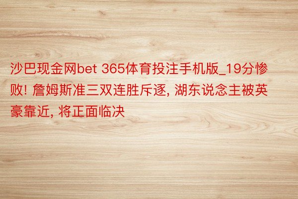 沙巴现金网bet 365体育投注手机版_19分惨败! 詹姆斯准三双连胜斥逐, 湖东说念主被英豪靠近, 将正面临决