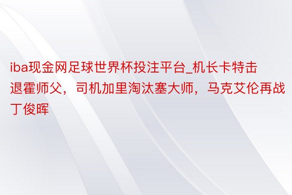 iba现金网足球世界杯投注平台_机长卡特击退霍师父，司机加里淘汰塞大师，马克艾伦再战丁俊晖