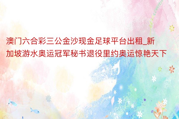 澳门六合彩三公金沙现金足球平台出租_新加坡游水奥运冠军秘书退役里约奥运惊艳天下