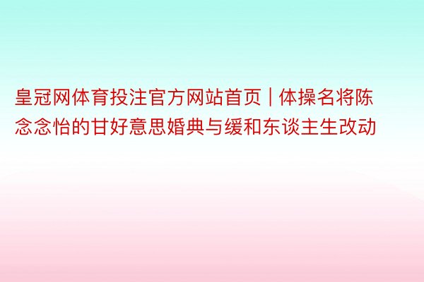 皇冠网体育投注官方网站首页 | 体操名将陈念念怡的甘好意思婚典与缓和东谈主生改动