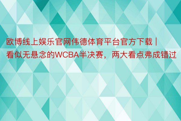 欧博线上娱乐官网伟德体育平台官方下载 | 看似无悬念的WCBA半决赛，两大看点弗成错过